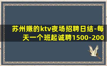 苏州赚的ktv夜场招聘日结-每天一个班起诚聘1500-200
